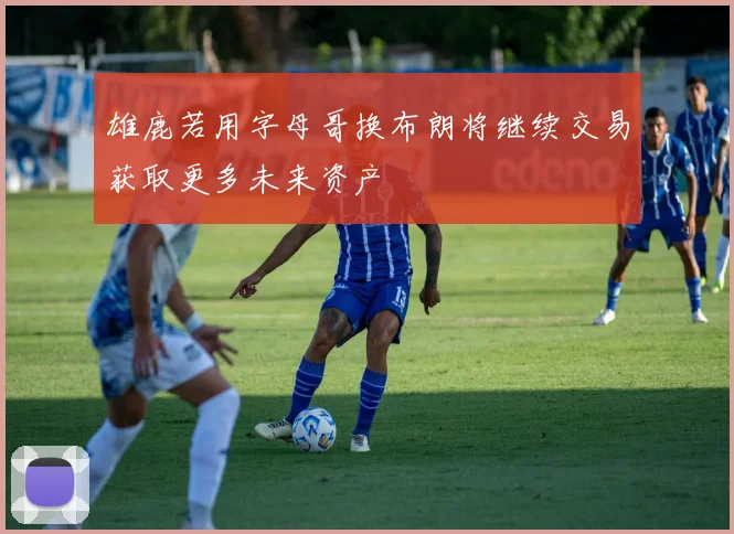 雄鹿若用字母哥换布朗将继续交易获取更多未来资产