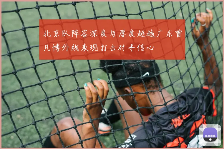 北京队阵容深度与厚度超越广东曾凡博外线表现打击对手信心
