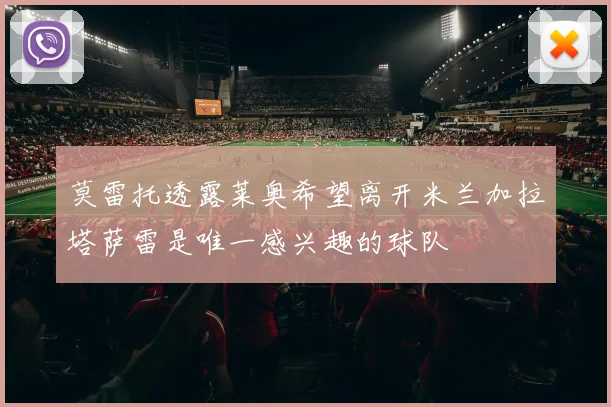 莫雷托透露莱奥希望离开米兰加拉塔萨雷是唯一感兴趣的球队