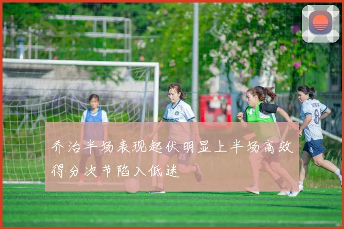 乔治半场表现起伏明显上半场高效得分次节陷入低迷