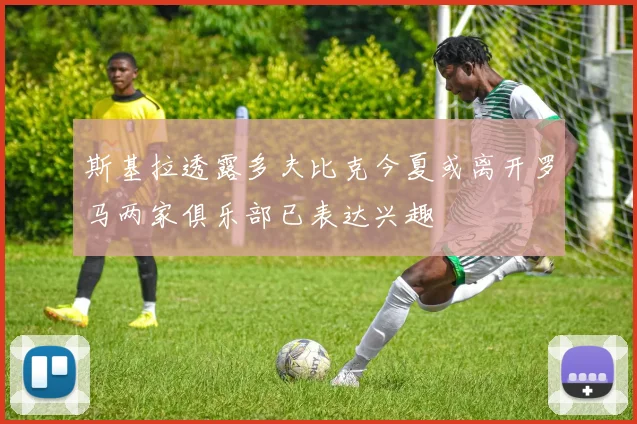 斯基拉透露多夫比克今夏或离开罗马两家俱乐部已表达兴趣