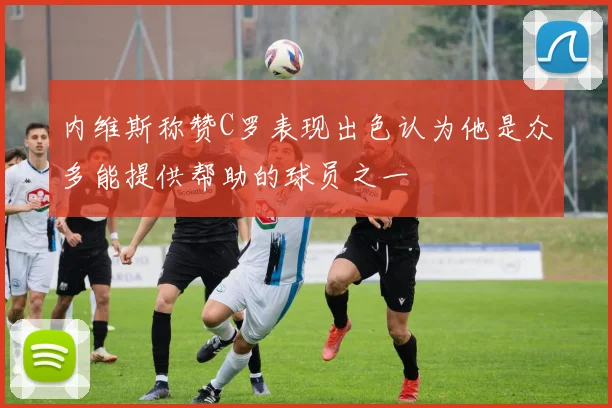 内维斯称赞C罗表现出色认为他是众多能提供帮助的球员之一
