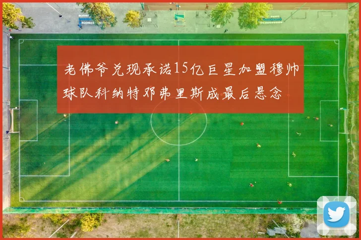 老佛爷兑现承诺15亿巨星加盟穆帅球队科纳特邓弗里斯成最后悬念