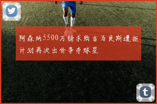 阿森纳5500万镑求购吉马良斯遭拒计划再次出价争夺球星