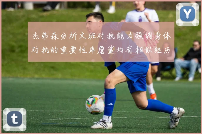 杰弗森分析文班对抗能力强调身体对抗的重要性库詹鲨均有相似经历