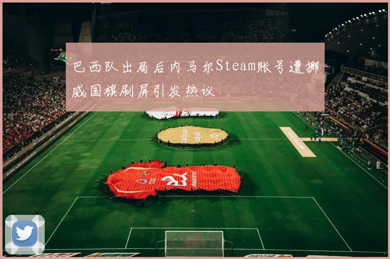 巴西队出局后内马尔Steam账号遭挪威国旗刷屏引发热议