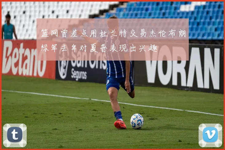 篮网曾差点用杜兰特交易杰伦布朗绿军去年对夏普表现出兴趣