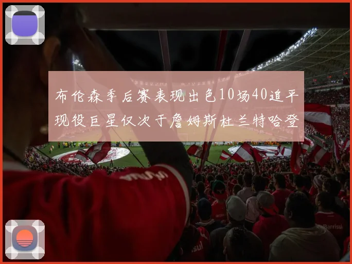 布伦森季后赛表现出色10场40追平现役巨星仅次于詹姆斯杜兰特哈登