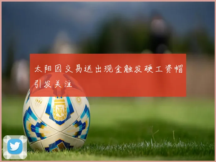 太阳因交易送出现金触发硬工资帽引发关注