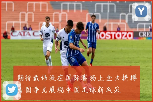 期待戴伟浚在国际赛场上全力拼搏为国争光展现中国足球新风采