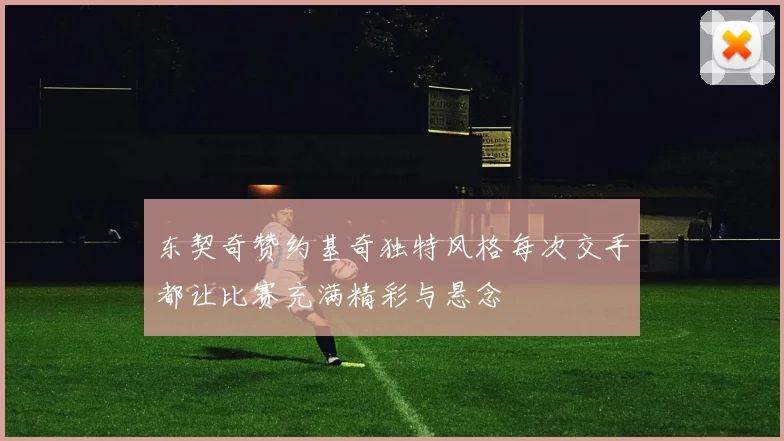 东契奇赞约基奇独特风格每次交手都让比赛充满精彩与悬念