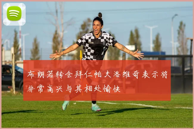布朗若转会拜仁帕夫洛维奇表示将非常高兴与其相处愉快